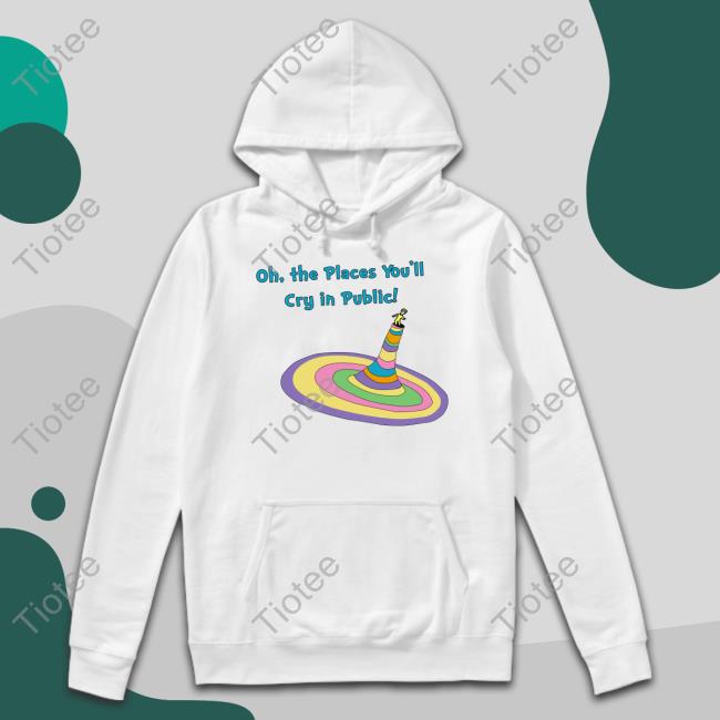 Goodshirts Merch Oh The Places You'll Cry In Public Hoodie Shirts That Go Hard