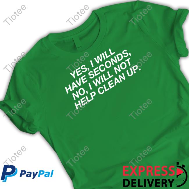 Middleclassfancy Yes I Will Have Seconds No I Will Not Help Clean Up Tee Shirt