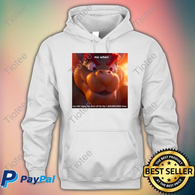 Bowser Me When My Wife Takes Her Shirt Off For The 1,000,000,000Th Time Tee King Koopa Me When My Wife Takes Her Shirt Off For The 1,000,000,000Th Time Hoodie