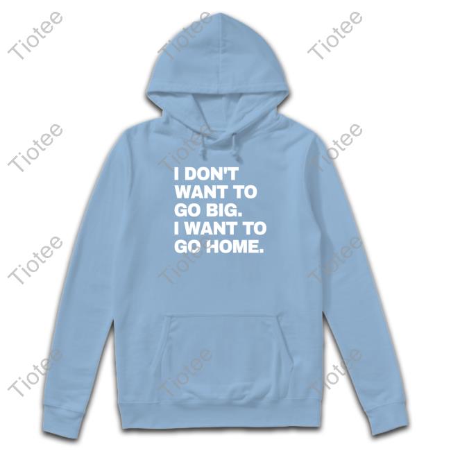 I Don't Want To Go Big I Want To Go Home T Shirts