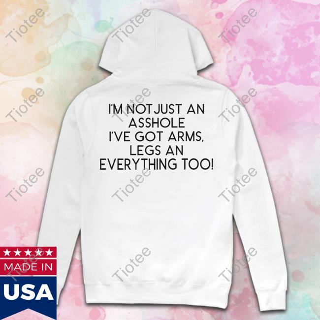 Shirts That Go Hard I'm Not Just An Asshole I've Got Arms Legs An Everything Too Shirt Shirtsthtgohard