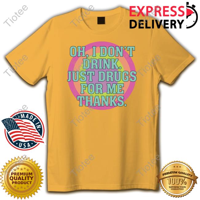 Oh I Don't Drink Just Drugs For Me Thanks Tee