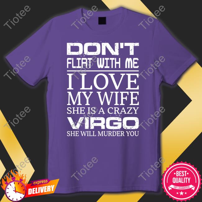 Don't Flirt With Me I Love My Wife She Is A Crazy Virgo She Will Murder You T Shirt Shirts That Go Hard
