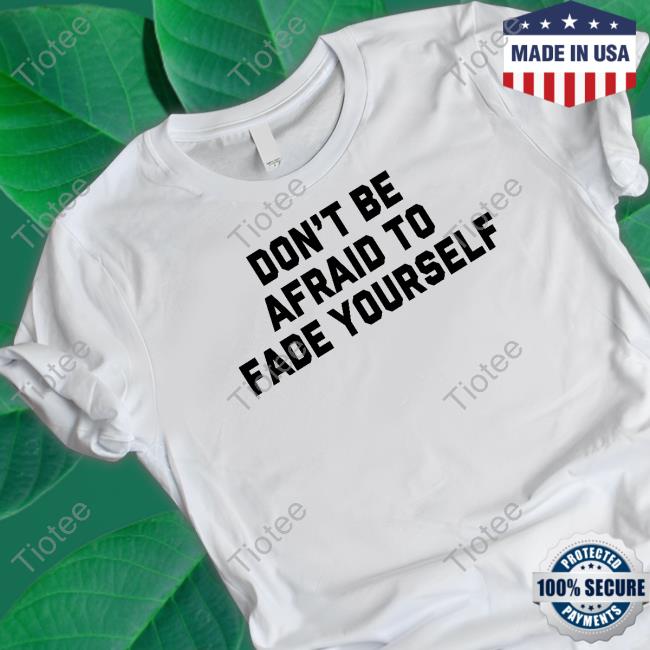 Don't Be Afraid To Fade Yourself Shirts