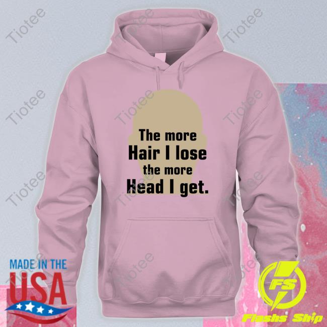 Shirts That Go Hard The More Hair I Lose The More Head I Get Shirt Shirtsthtgohard