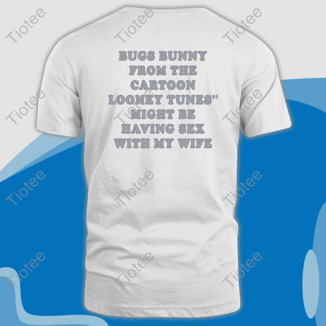 Shirts That Go Hard Bugs Bunny From The Cartoon Looney Tunes Might Be Having Sex With My Wife Shirt