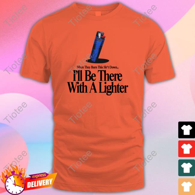 When They Burn This Shut Down I'll Be There With A Lighter Shirts