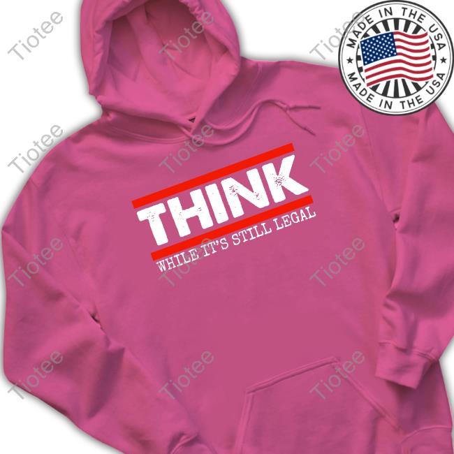 Think While It's Still Legal Shirt