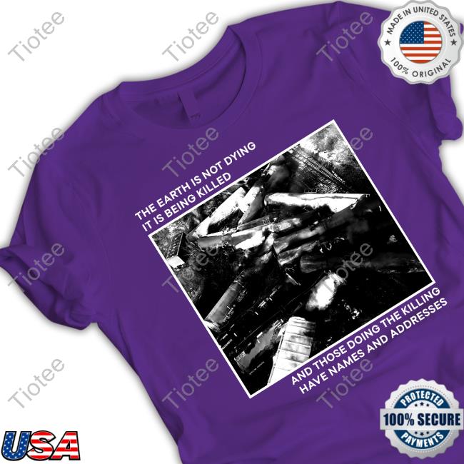 Official The Earth Is Not Dying It Is Being Killed And Those Doing The Killing Have Names And Addresses T-Shirt