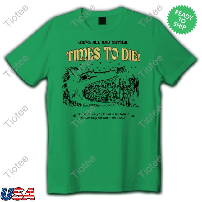 We've All Had Better Times To Die And When They Took Him To The Temple Official Shirt