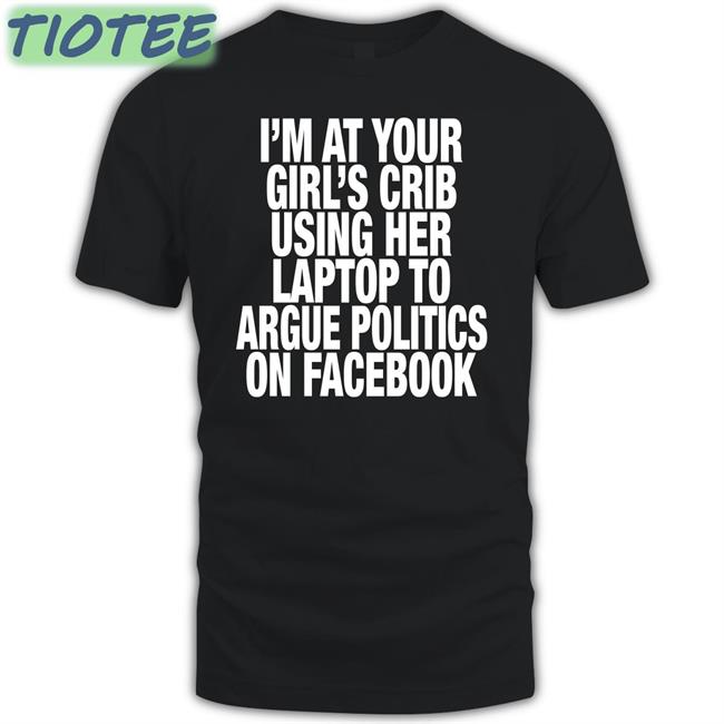 Shirts That Go Hard I’M At Your Girl’S Crib Using Her Laptop To Argue Politics On Facebook Cap