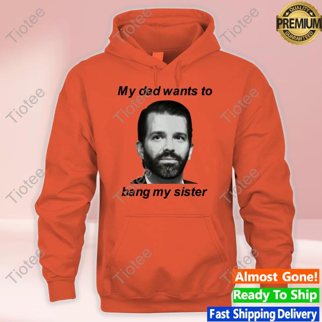 Official Donald Trump Jr My Dad Wants To Bang My Sister T-Shirt