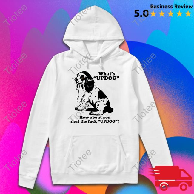 What's Updog How About You Shut The Fuck Updog Shirt Shirts That Go Hard