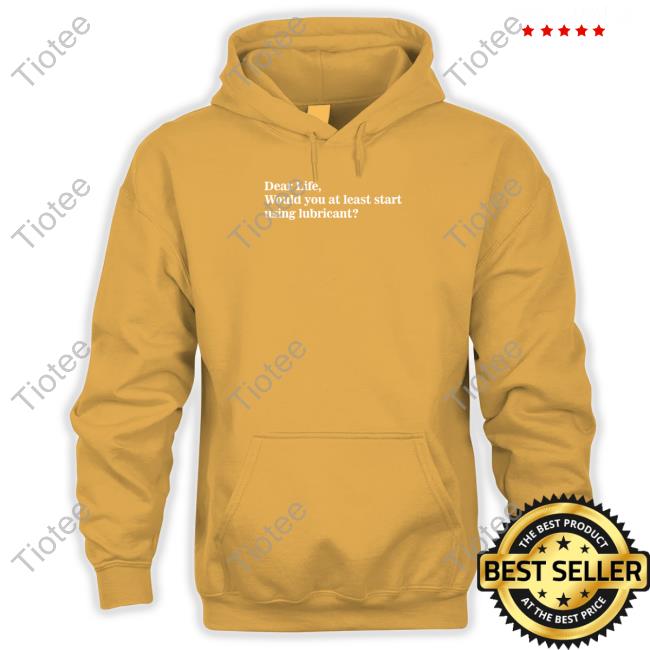 Dear Life Would You At Least Start Using Lubricant Tee