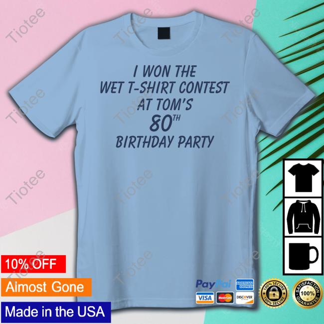 Shirts That Go Hard I Won The Wet T-Shirt Contest At Tom's 80Th Birthday Party T Shirt Shirtsthtgohard