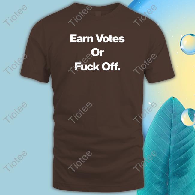Earn Votes Or Fuck Off Shirts