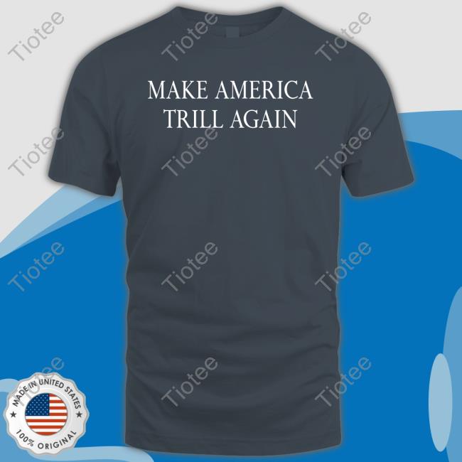 Make America Trill Again Shirt Make America Trill Again Hoodie Sweatshirt