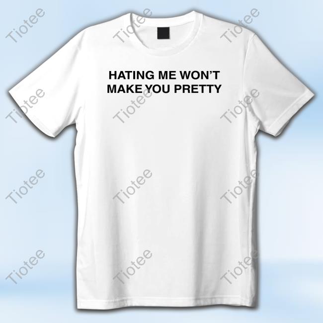 Official Hating Me Won't Make You Pretty T Shirts