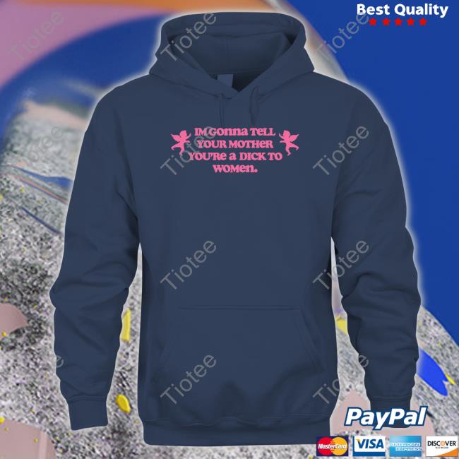 Im Gonna Tell Your Mother You're A Dick To Women T Shirt