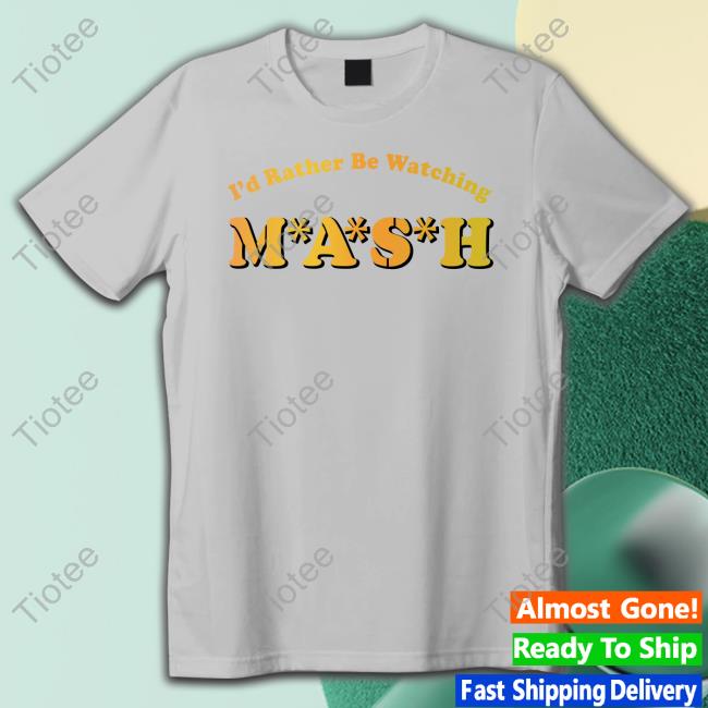 Mash Matters Podcast I'd Rather Be Watching Mash Shirts