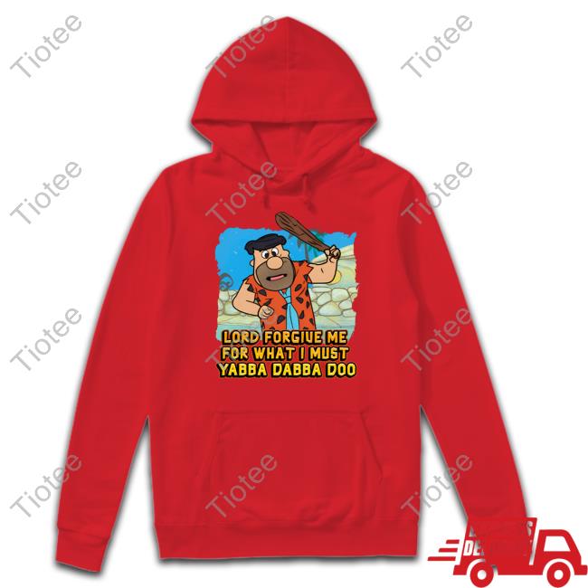 Lord Forgive Me For What I Must Yabba Dabba Doo Long Sleeve T Shirt Shitheadsteve Merch