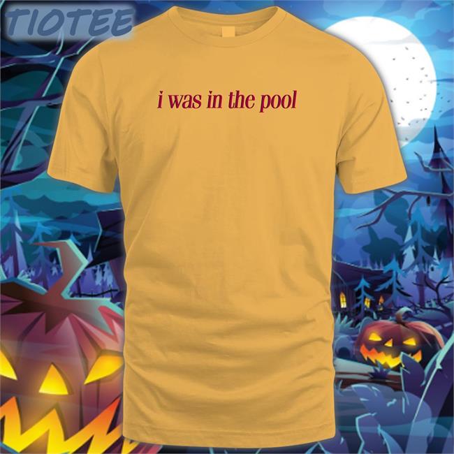 Shirtsthtgohard I Was In The Pool Shirt Shirts That Go Hard