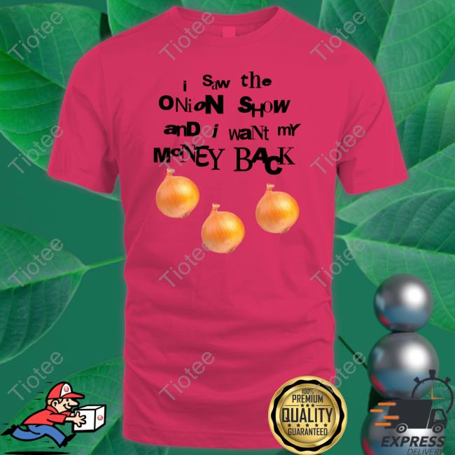 I Saw The Onion Show And I Want My Money Back Shirt, T Shirt, Hoodie, Sweater, Long Sleeve T-Shirt And Tank Top