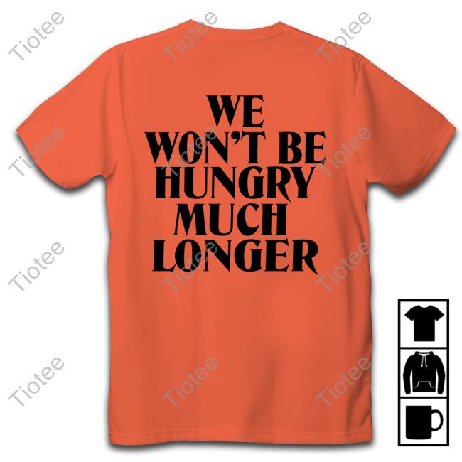 We Won't Be Hungry Much Longer Long Sleeve T Shirt