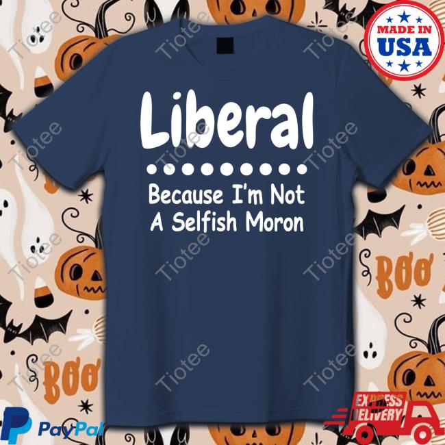 Rb Rbisrb Liberal Because I'm Not A Selfish Moron Shirt