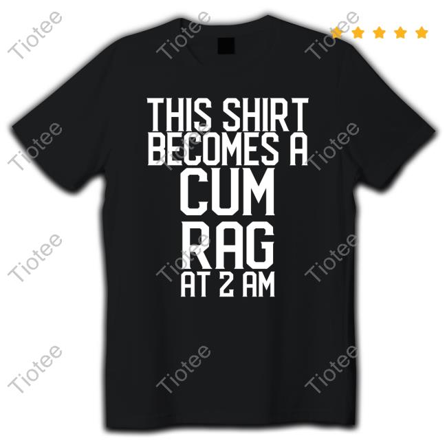 Shirts That Go Hard Shirtsthtgohard This Shirt I Becomes A Cum Rag At 2 Am T Shirt