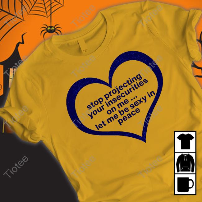Shirtsthtgohard Stop Projecting Your Insecurities On Me Let Me Be Sexy In Peace T Shirt