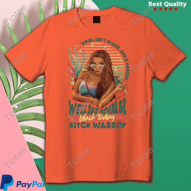 Ariel Isn't Black She's Danish Well She Gonna Be Black Today Tee
