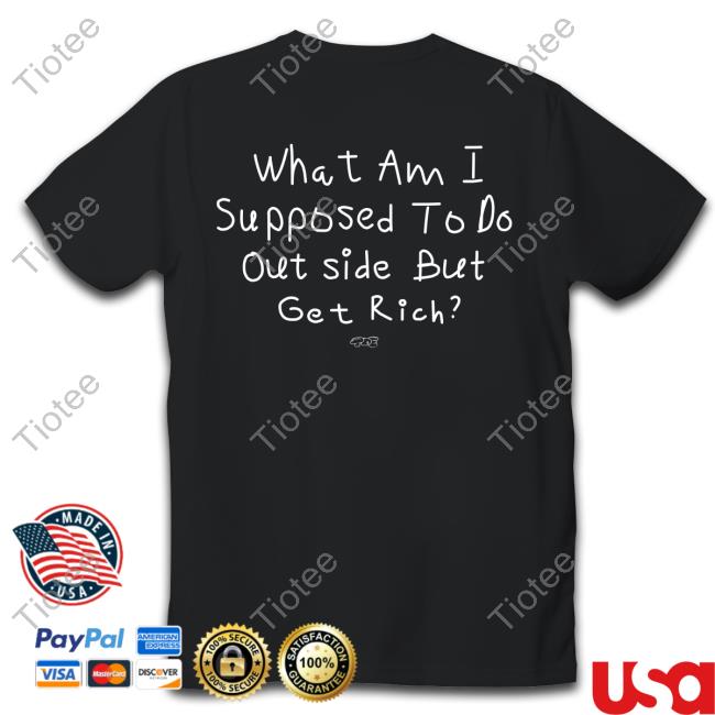 What Am I Supposed To Do Outside But Get Rich T Shirt