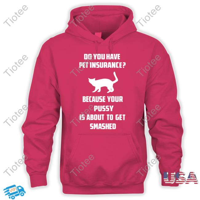 Do You Have Pet Insurance Because Your Pussy Is About To Get Smashed Shirt