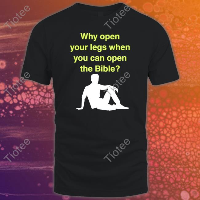 Shirts That Go Hard Why Open Your Legs When You Can Open The Bible T Shirts Shirtsthtgohard