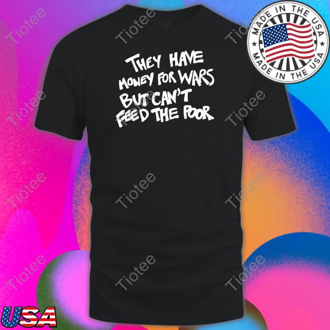 Wearthepeace They Have Money For War But Can't Feed The Poor Shirt