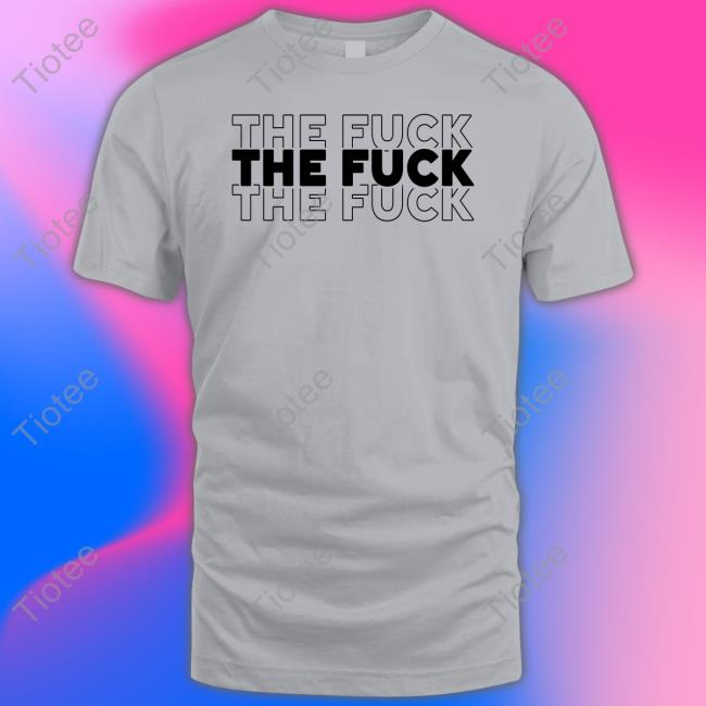 The Fuck The Fuck The Fuck T Shirt