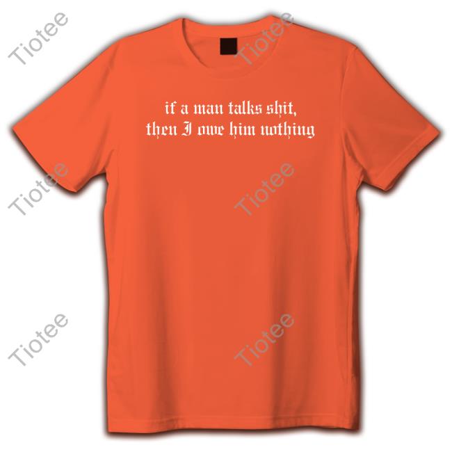 If A Man Talks Shit Then I Owe Him Nothing New Shirt