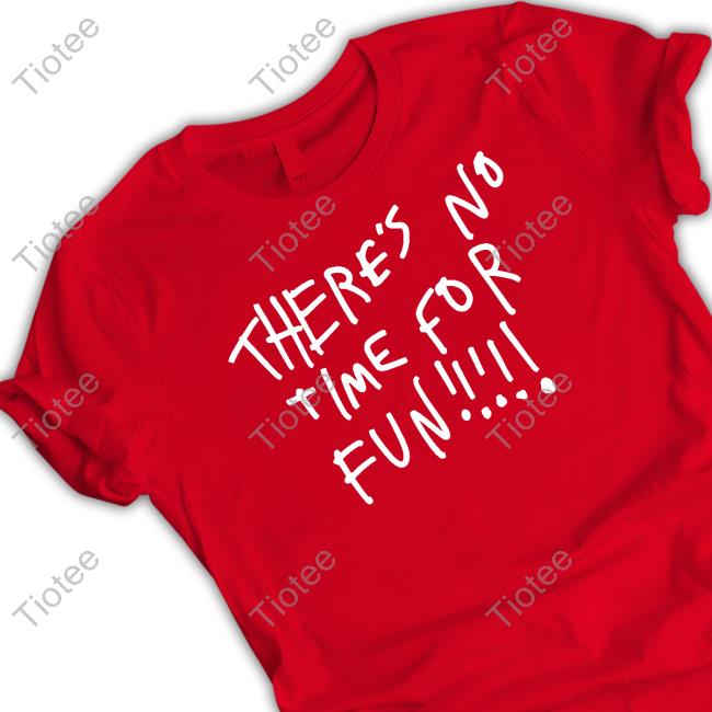 There's No Time For Fun T Shirt