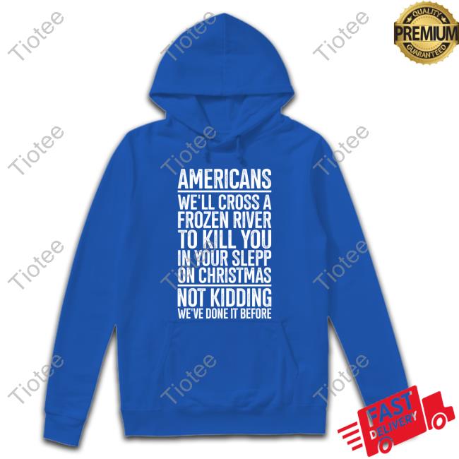 Americans We’Ll Cross A Frozen River To Kill You In Your Sleep Long Sleeve T Shirt