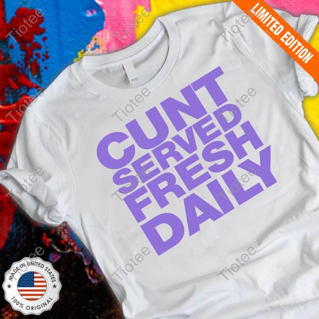 Shirtsthtgohard Shirts That Go Hard Cunt Served Fresh Daily Shirt