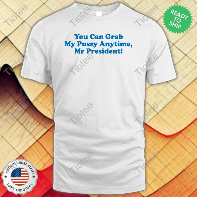 You Can Grab My Pussy Anytime Mr President T-Shirt