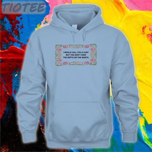 O Mighty Store I Would Call You A Cunt But You Don't Have The Depth Or The Warmth Shirt Shirts That Go Hard