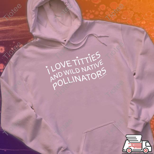 Glamgardenernyc Merch I Love Titties And Wild Native Pollinators T Shirts Shirts That Go Hard