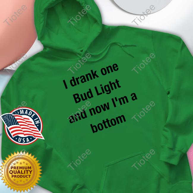 I Drank One Bud Light And Now I'm A Bottom Tee Mvp Kingcesaa