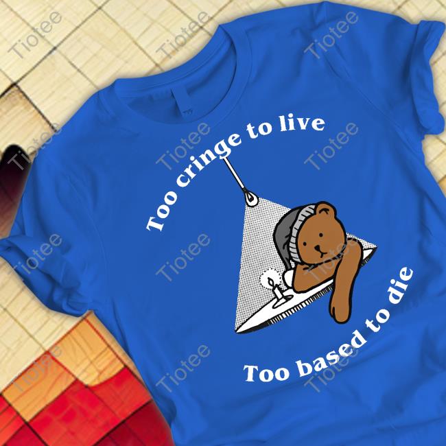 Shirts That Go Hard ShopToo Cringe To Live Too Based To Die T Shirt