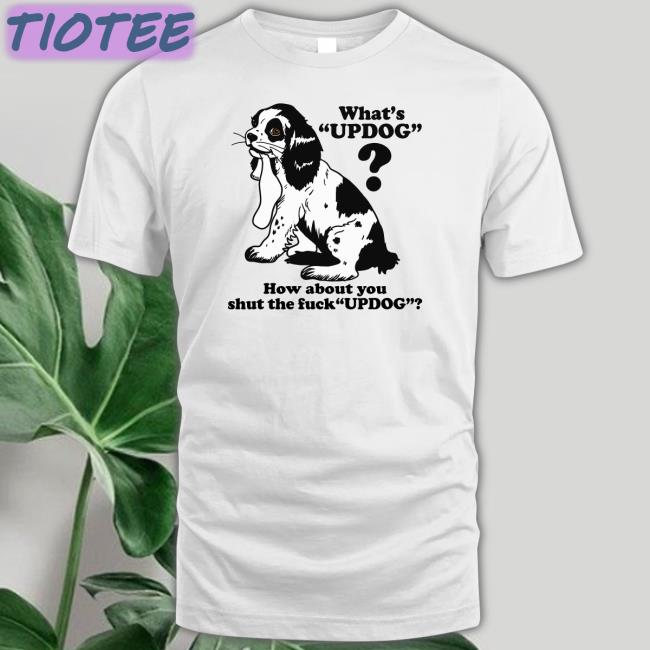 Goodshirts Merch Whats Updog How about you shut the fuck Updog T Shirt Shirts That Go Hard
