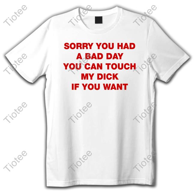 Sorry You Had A Bad Day You Can Touch My Dick If You Want Tee