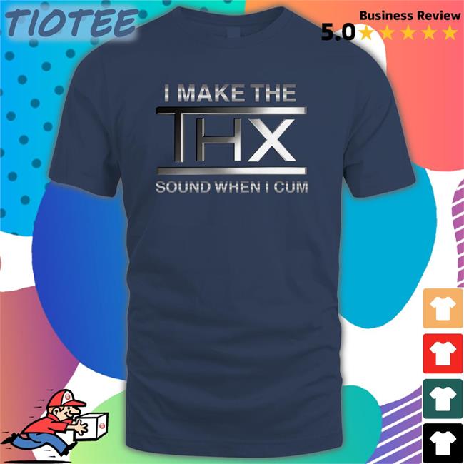 I Make The THX Sound When I Cum Tees Shirtsthtgohard