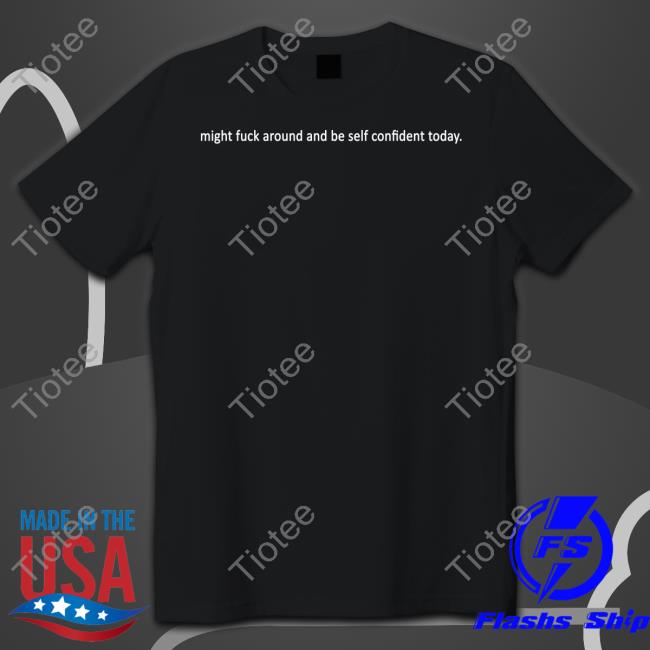 Might Fuck Around And Be Self Confident Today Shirt